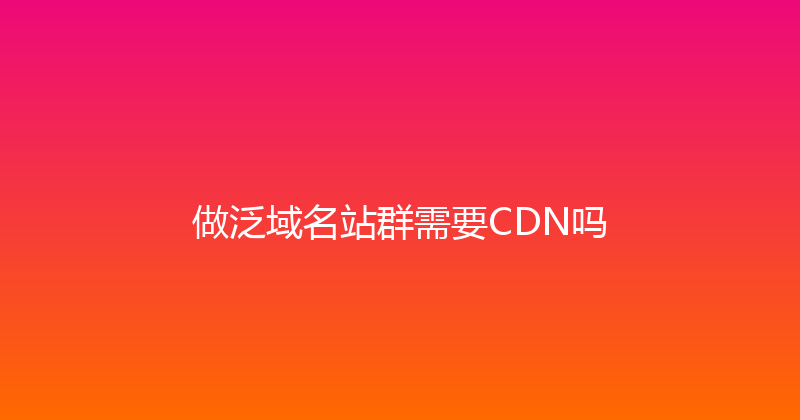 做泛域名站群需要CDN吗 封面图