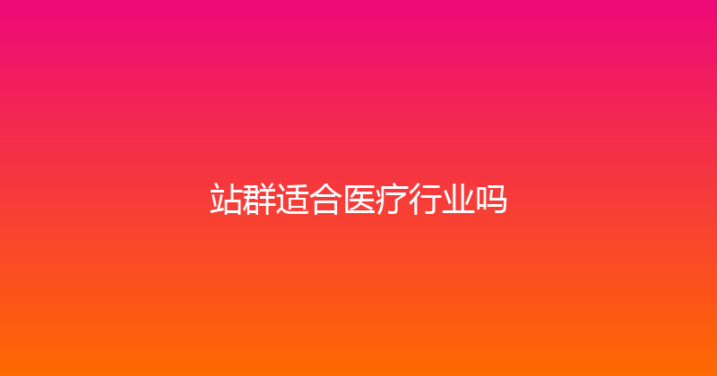站群适合医疗行业吗 封面图